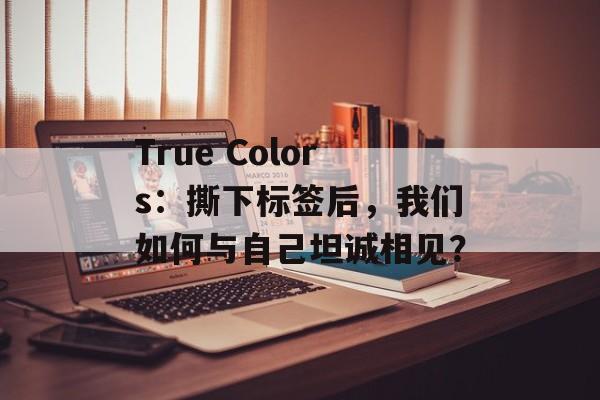 True Colors：撕下标签后，我们如何与自己坦诚相见？-第1张图片-
