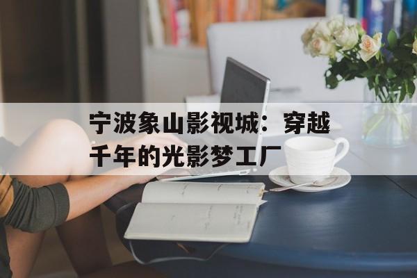 宁波象山影视城：穿越千年的光影梦工厂-第1张图片-