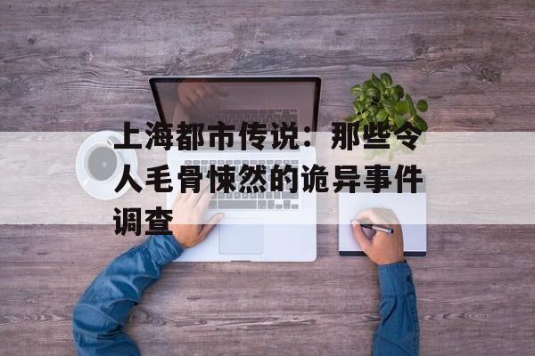 上海都市传说：那些令人毛骨悚然的诡异事件调查-第1张图片-