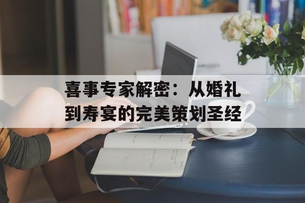 喜事专家解密：从婚礼到寿宴的完美策划圣经-第1张图片-