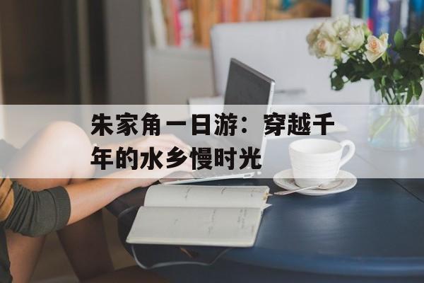 朱家角一日游:穿越千年的水乡慢时光-第1张图片- 朱家角一日游:穿越千年的水乡慢时光-第1张图片-