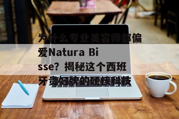 为什么专业美容师都偏爱Natura Bisse？揭秘这个西班牙贵妇牌的硬核科技-第1张图片-