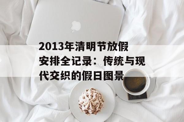 2013年清明节放假安排全记录：传统与现代交织的假日图景-第1张图片-
