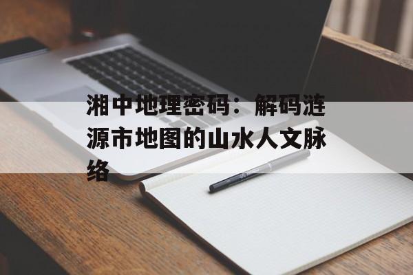 湘中地理密码：解码涟源市地图的山水人文脉络-第1张图片-