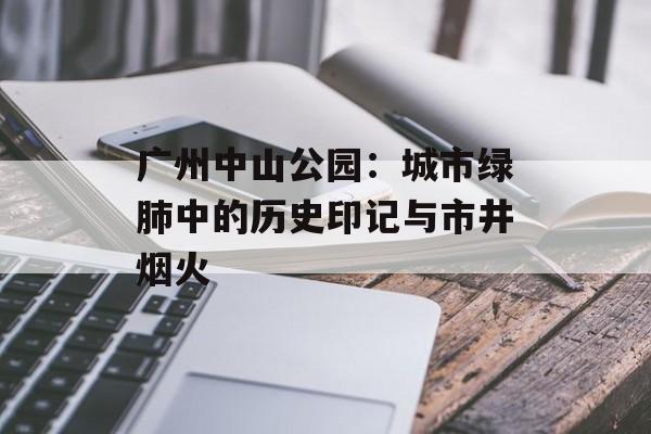 广州中山公园：城市绿肺中的历史印记与市井烟火-第1张图片-