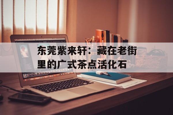 东莞紫来轩：藏在老街里的广式茶点活化石-第1张图片-