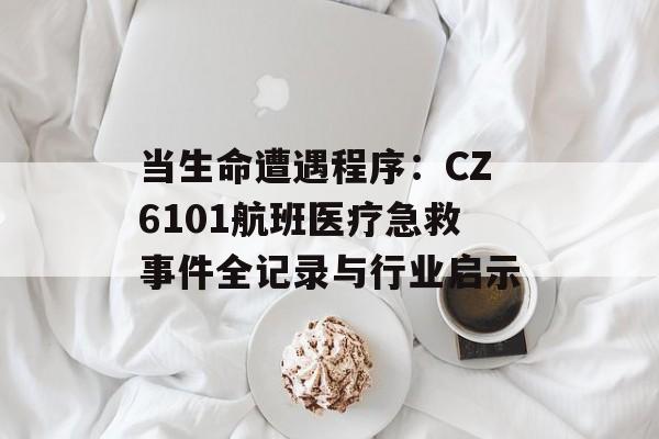 当生命遭遇程序：CZ6101航班医疗急救事件全记录与行业启示-第1张图片-
