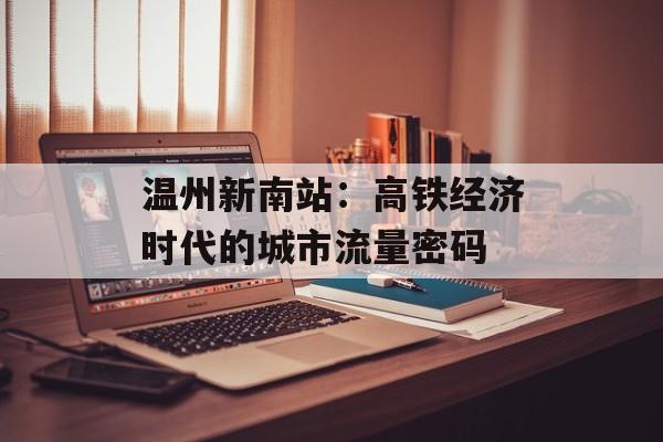 温州新南站：高铁经济时代的城市流量密码-第1张图片-