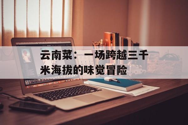 云南菜：一场跨越三千米海拔的味觉冒险-第1张图片-
