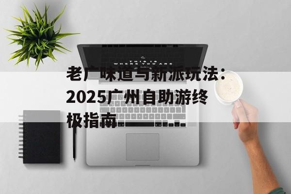 老广味道与新派玩法：2025广州自助游终极指南-第1张图片-