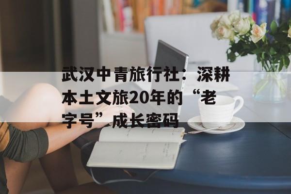 武汉中青旅行社：深耕本土文旅20年的“老字号”成长密码-第1张图片-
