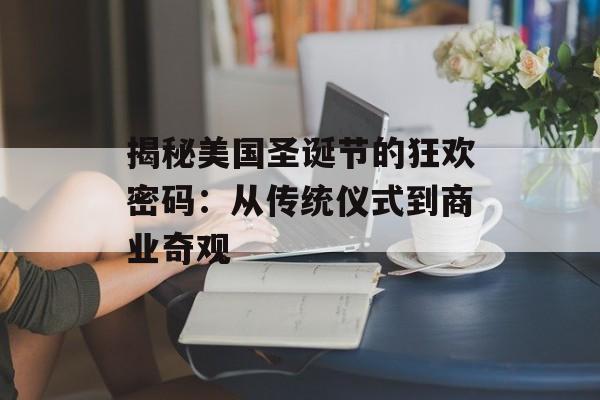 揭秘美国圣诞节的狂欢密码：从传统仪式到商业奇观-第1张图片-