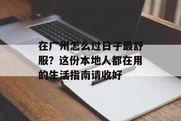 在广州怎么过日子最舒服？这份本地人都在用的生活指南请收好-第1张图片-