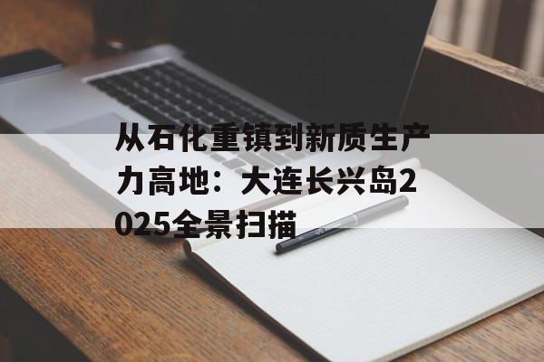 从石化重镇到新质生产力高地：大连长兴岛2025全景扫描-第1张图片-
