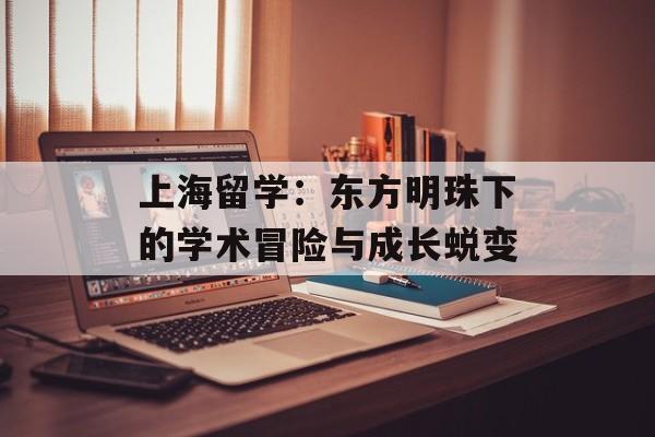 上海留学：东方明珠下的学术冒险与成长蜕变-第1张图片-
