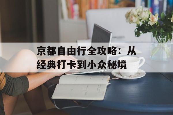 京都自由行全攻略：从经典打卡到小众秘境-第1张图片-