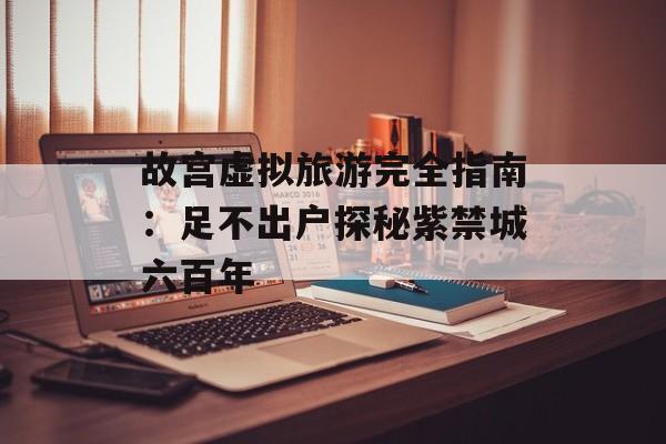 故宫虚拟旅游完全指南：足不出户探秘紫禁城六百年-第1张图片-