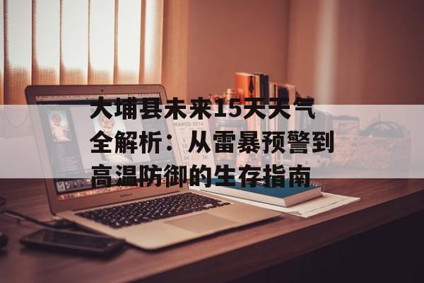 大埔县未来15天天气全解析：从雷暴预警到高温防御的生存指南-第1张图片-