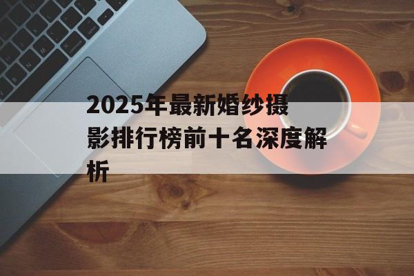 2025年最新婚纱摄影排行榜前十名深度解析-第1张图片-