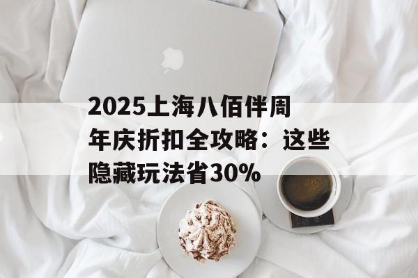 2025上海八佰伴周年庆折扣全攻略：这些隐藏玩法省30%-第1张图片-