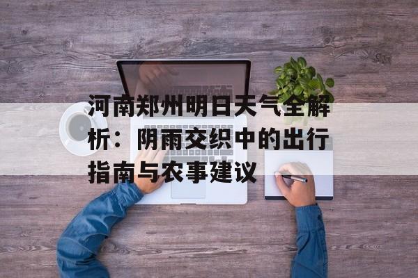 河南郑州明日天气全解析：阴雨交织中的出行指南与农事建议-第1张图片-