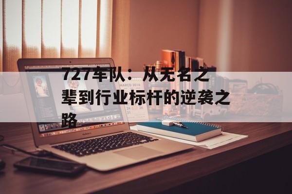 727车队：从无名之辈到行业标杆的逆袭之路-第1张图片-