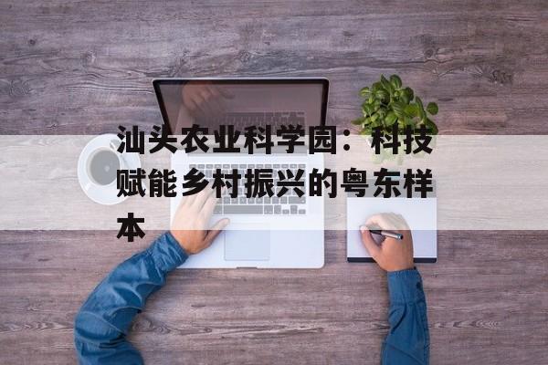 汕头农业科学园：科技赋能乡村振兴的粤东样本-第1张图片-