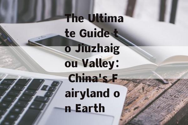 The Ultimate Guide to Jiuzhaigou Valley： China's Fairyland on Earth-第1张图片-