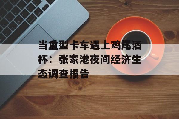 当重型卡车遇上鸡尾酒杯：张家港夜间经济生态调查报告-第1张图片-