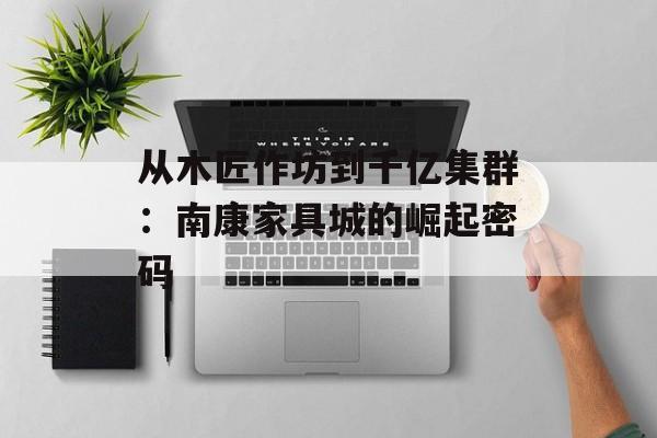 从木匠作坊到千亿集群：南康家具城的崛起密码-第1张图片-