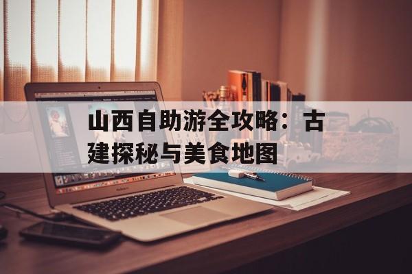 山西自助游全攻略：古建探秘与美食地图-第1张图片-