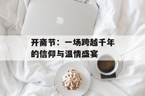 开斋节：一场跨越千年的信仰与温情盛宴-第1张图片-