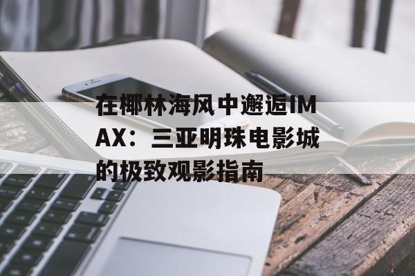在椰林海风中邂逅IMAX：三亚明珠电影城的极致观影指南-第1张图片-