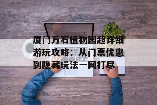 厦门万石植物园超详细游玩攻略:从门票优惠到隐藏玩法一网打尽-第1张图片- 厦门万石植物园超详细游玩攻略:从门票优惠到隐藏玩法一网打尽-第1张图片-
