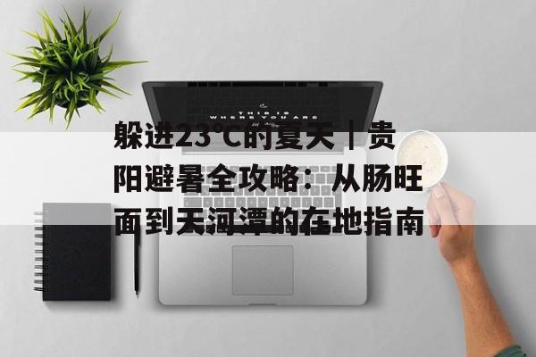 躲进23℃的夏天｜贵阳避暑全攻略：从肠旺面到天河潭的在地指南-第1张图片-