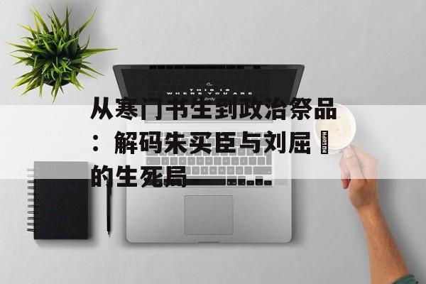 从寒门书生到政治祭品：解码朱买臣与刘屈氂的生死局-第1张图片-