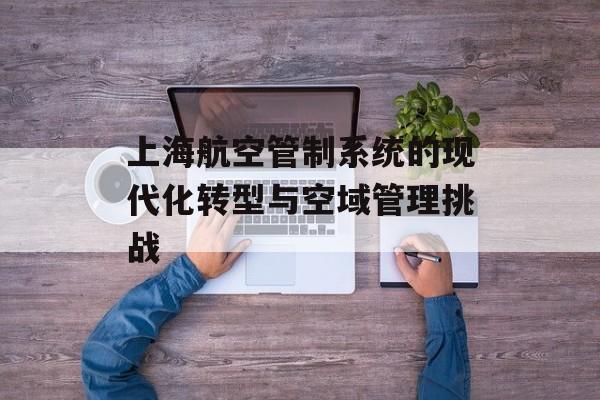 上海航空管制系统的现代化转型与空域管理挑战-第1张图片-