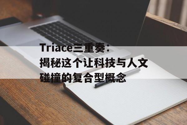 Triace三重奏：揭秘这个让科技与人文碰撞的复合型概念-第1张图片-