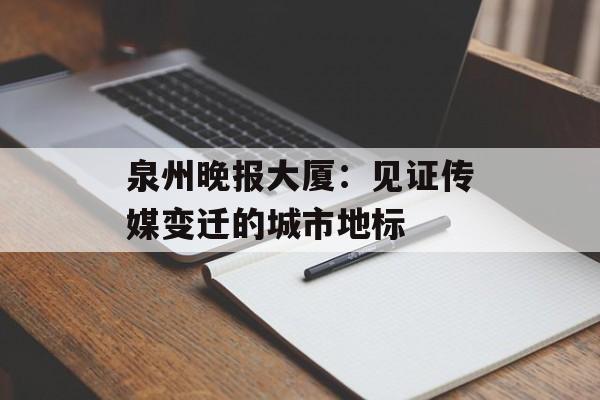 泉州晚报大厦：见证传媒变迁的城市地标-第1张图片-