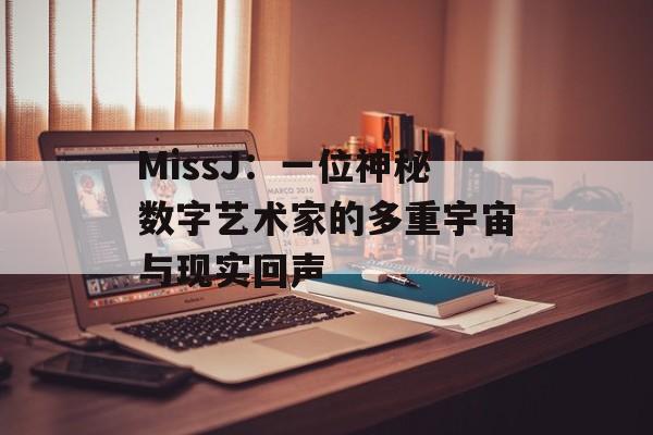MissJ：一位神秘数字艺术家的多重宇宙与现实回声-第1张图片-