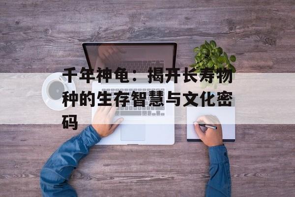 千年神龟:揭开长寿物种的生存智慧与文化密码-第1张图片- 千年神龟:揭开长寿物种的生存智慧与文化密码-第1张图片-