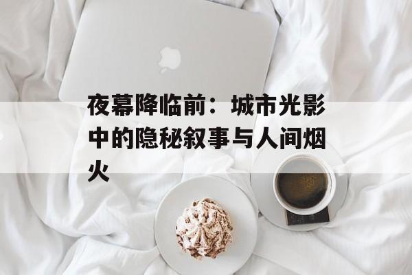 夜幕降临前：城市光影中的隐秘叙事与人间烟火-第1张图片-