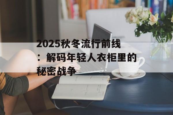 2025秋冬流行前线：解码年轻人衣柜里的秘密战争-第1张图片-