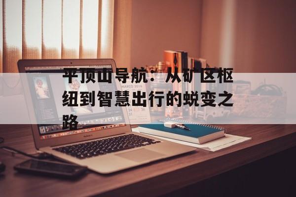 平顶山导航：从矿区枢纽到智慧出行的蜕变之路-第1张图片-