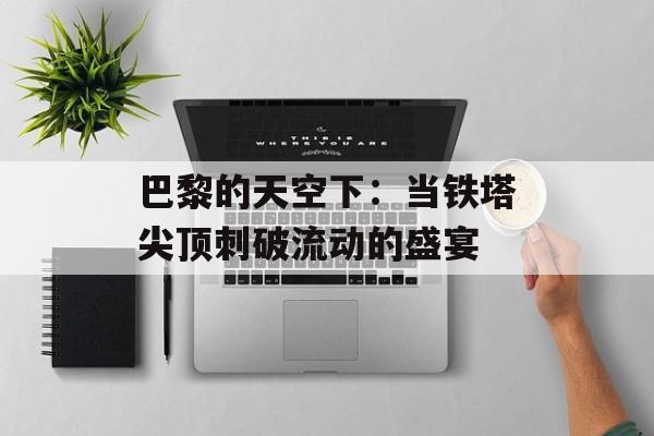 巴黎的天空下：当铁塔尖顶刺破流动的盛宴-第1张图片-