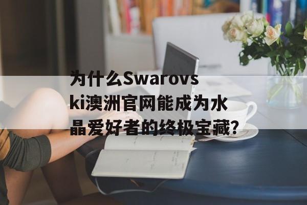 为什么Swarovski澳洲官网能成为水晶爱好者的终极宝藏？-第1张图片-
