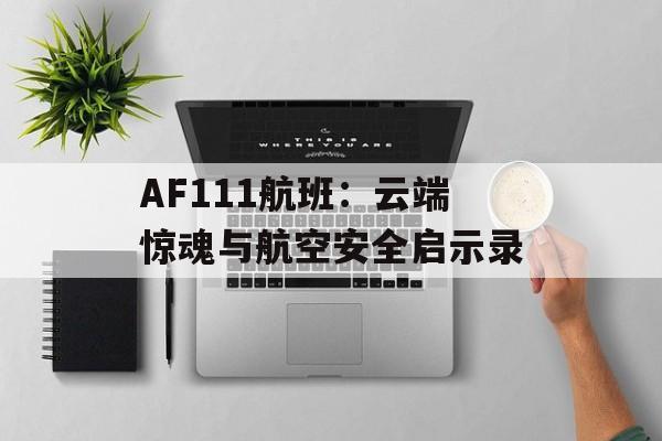 AF111航班：云端惊魂与航空安全启示录-第1张图片-
