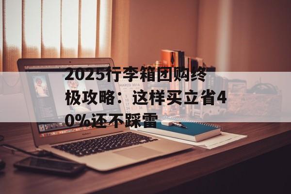 2025行李箱团购终极攻略：这样买立省40%还不踩雷-第1张图片-