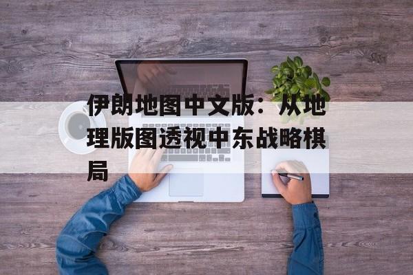 伊朗地图中文版：从地理版图透视中东战略棋局-第1张图片-