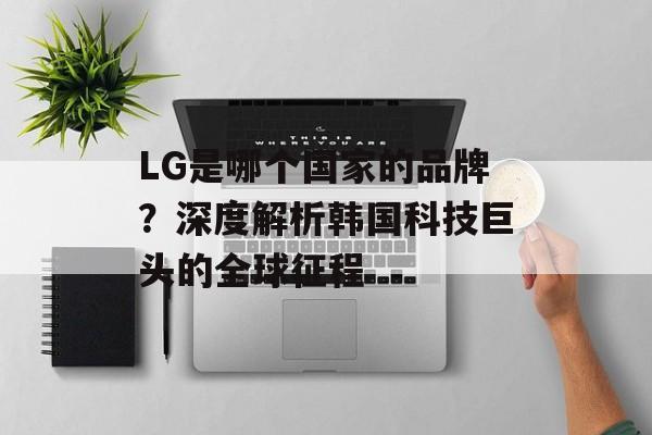 LG是哪个国家的品牌?深度解析韩国科技巨头的全球征程-第1张图片- LG是哪个国家的品牌?深度解析韩国科技巨头的全球征程-第1张图片-